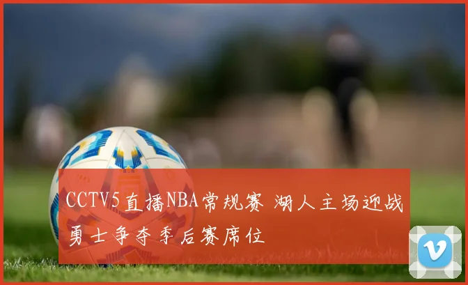 CCTV5直播NBA常规赛 湖人主场迎战勇士争夺季后赛席位