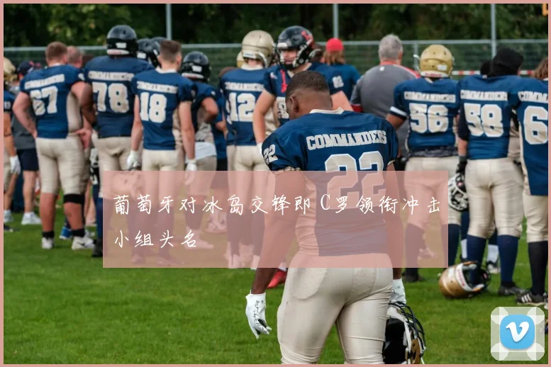 葡萄牙对冰岛交锋即 C罗领衔冲击小组头名