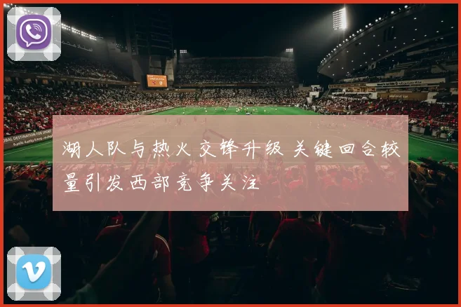 湖人队与热火交锋升级 关键回合较量引发西部竞争关注