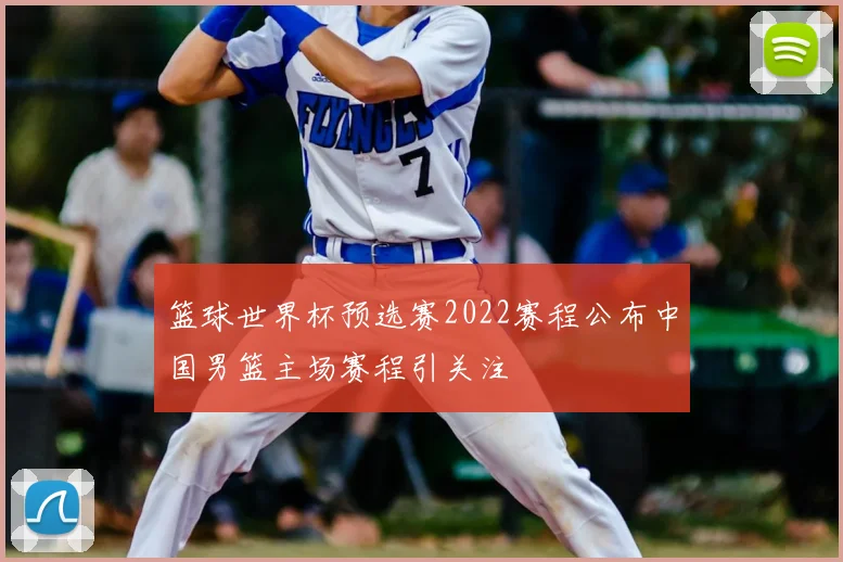 篮球世界杯预选赛2022赛程公布中国男篮主场赛程引关注
