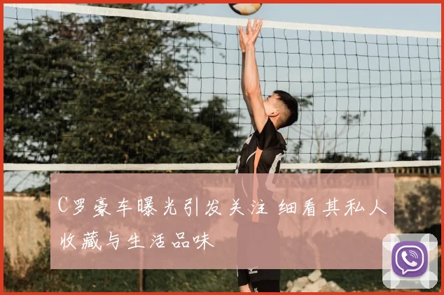 C罗豪车曝光引发关注 细看其私人收藏与生活品味