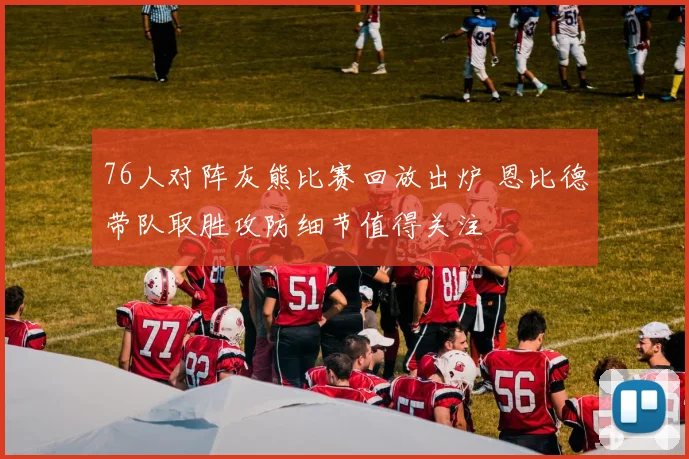76人对阵灰熊比赛回放出炉 恩比德带队取胜攻防细节值得关注