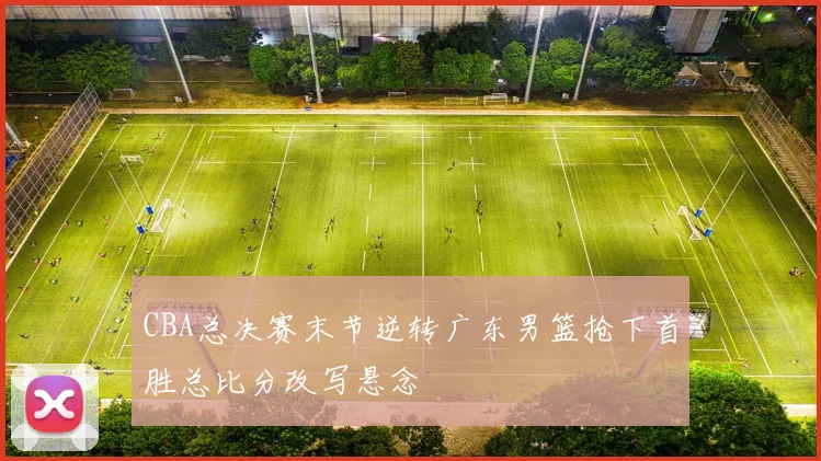 CBA总决赛末节逆转广东男篮抢下首胜总比分改写悬念