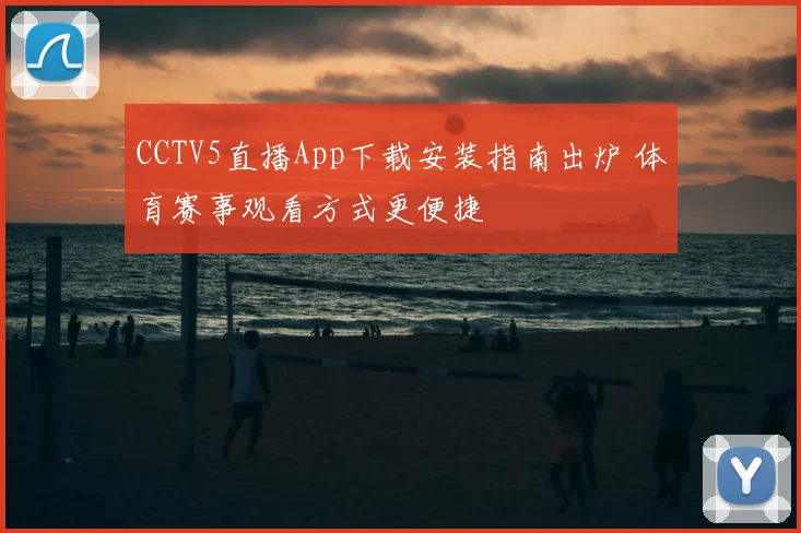 CCTV5直播App下载安装指南出炉 体育赛事观看方式更便捷