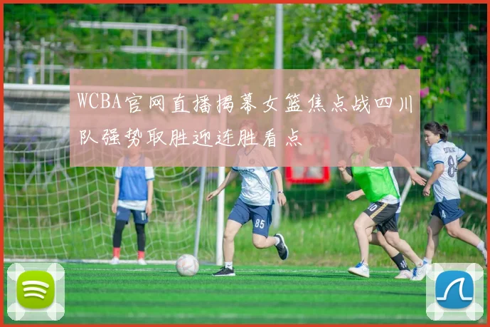 WCBA官网直播揭幕女篮焦点战四川队强势取胜迎连胜看点