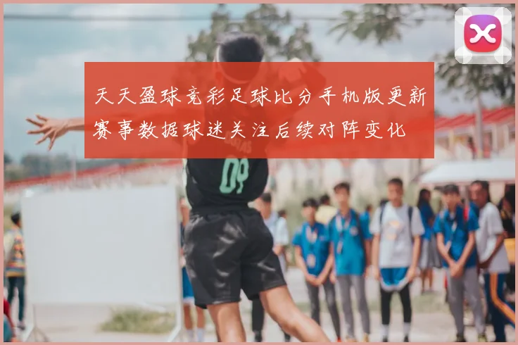 天天盈球竞彩足球比分手机版更新赛事数据球迷关注后续对阵变化