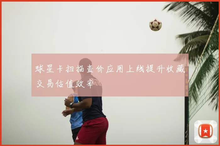 球星卡扫描查价应用上线提升收藏交易估值效率