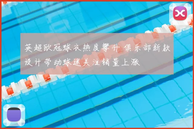 英超欧冠球衣热度攀升 俱乐部新款设计带动球迷关注销量上涨