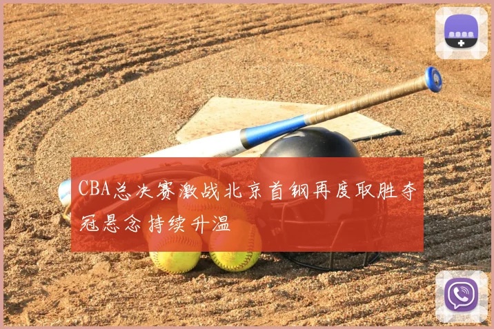 CBA总决赛激战北京首钢再度取胜夺冠悬念持续升温