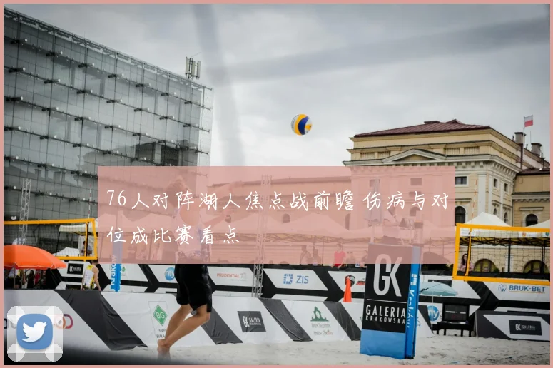 76人对阵湖人焦点战前瞻 伤病与对位成比赛看点
