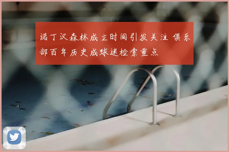 诺丁汉森林成立时间引发关注 俱乐部百年历史成球迷检索重点