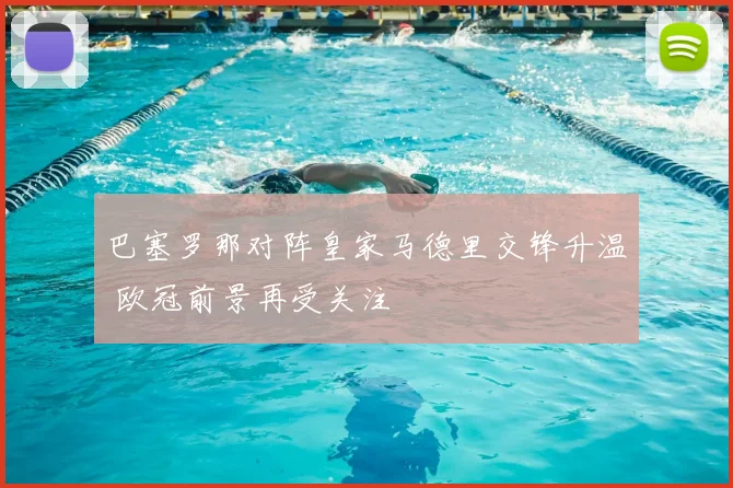 巴塞罗那对阵皇家马德里交锋升温 欧冠前景再受关注