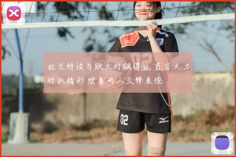 杜兰特谈与欧文对飙得分 直言火力对抗精彩 续看两人交锋表现