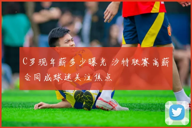 C罗现年薪多少曝光 沙特联赛高薪合同成球迷关注焦点