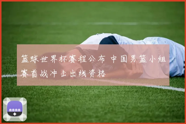 篮球世界杯赛程公布 中国男篮小组赛首战冲击出线资格