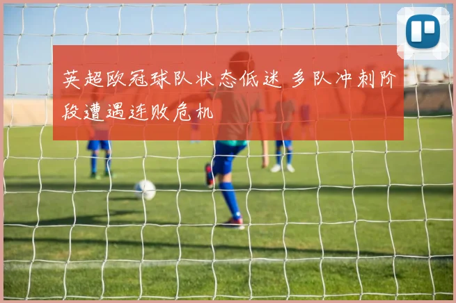 英超欧冠球队状态低迷 多队冲刺阶段遭遇连败危机