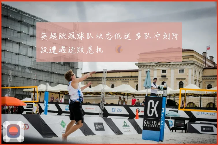 英超欧冠球队状态低迷 多队冲刺阶段遭遇连败危机