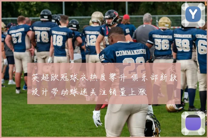 英超欧冠球衣热度攀升 俱乐部新款设计带动球迷关注销量上涨