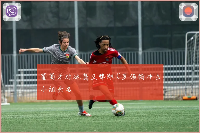 葡萄牙对冰岛交锋即 C罗领衔冲击小组头名