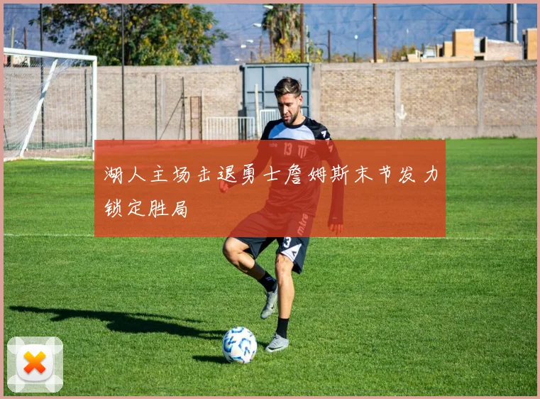 湖人主场击退勇士詹姆斯末节发力锁定胜局