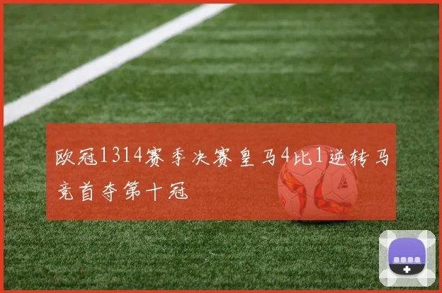 欧冠1314赛季决赛皇马4比1逆转马竞首夺第十冠