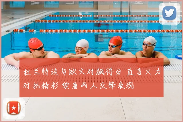 杜兰特谈与欧文对飙得分 直言火力对抗精彩 续看两人交锋表现