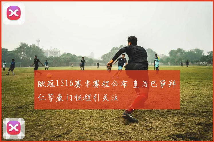 欧冠1516赛季赛程公布 皇马巴萨拜仁等豪门征程引关注