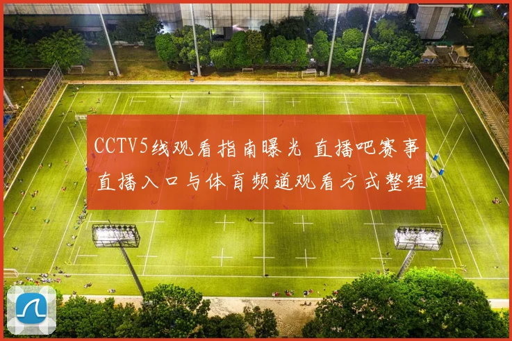 CCTV5线观看指南曝光 直播吧赛事直播入口与体育频道观看方式整理