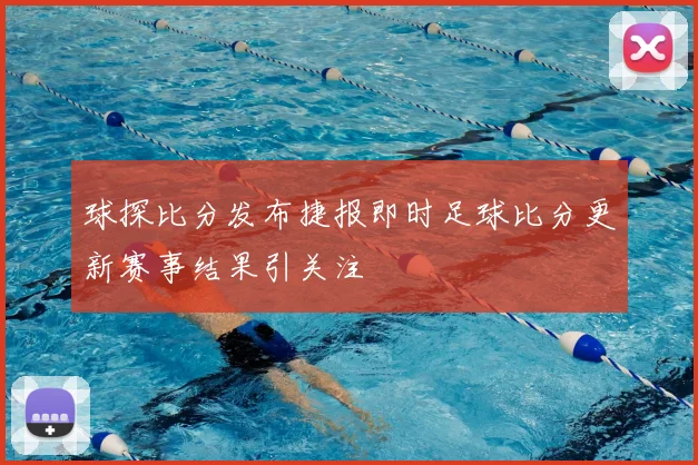 球探比分发布捷报即时足球比分更新赛事结果引关注