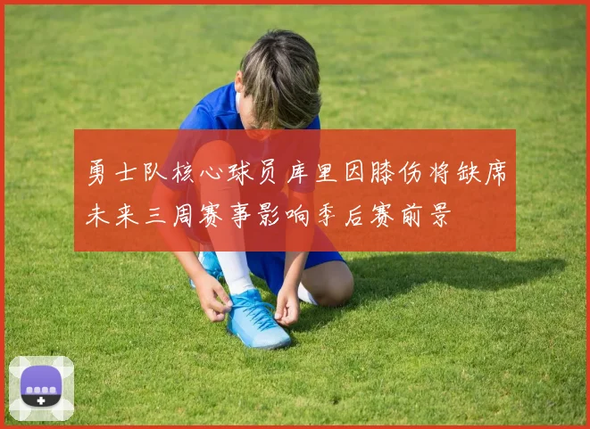 勇士队核心球员库里因膝伤将缺席未来三周赛事影响季后赛前景
