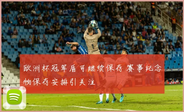 欧洲杯冠军盾可继续保存 赛事纪念物保存安排引关注