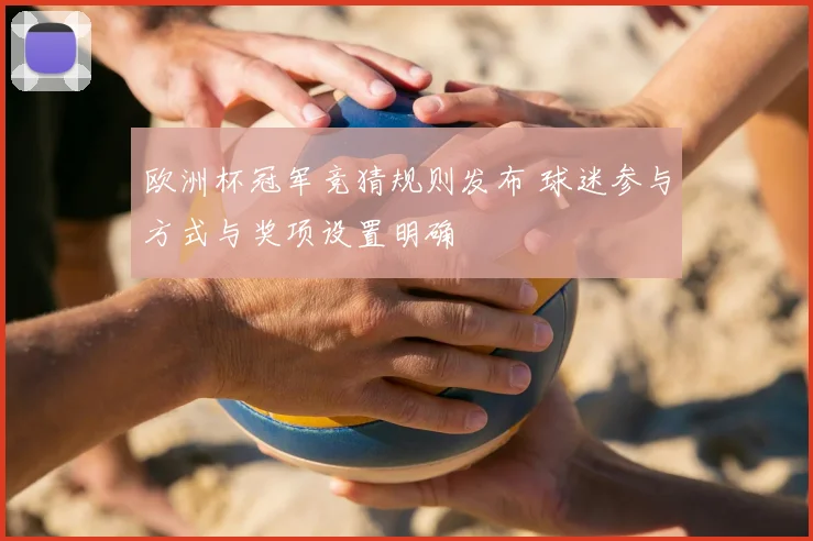 欧洲杯冠军竞猜规则发布 球迷参与方式与奖项设置明确
