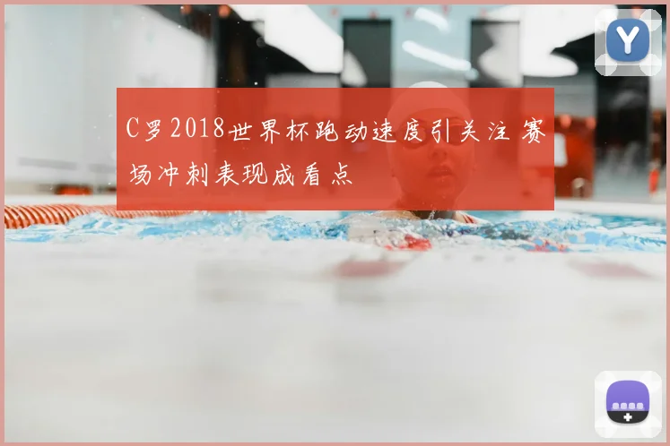 C罗2018世界杯跑动速度引关注 赛场冲刺表现成看点