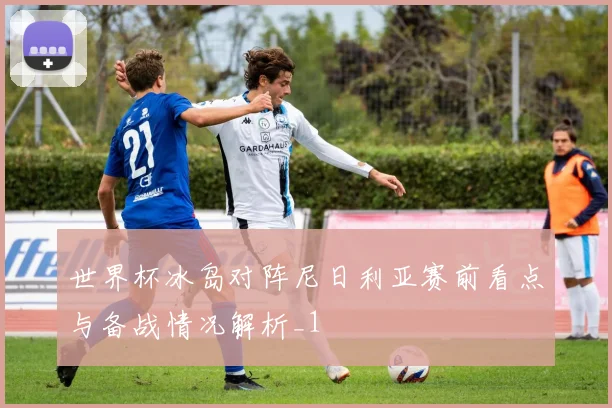 世界杯冰岛对阵尼日利亚赛前看点与备战情况解析_1