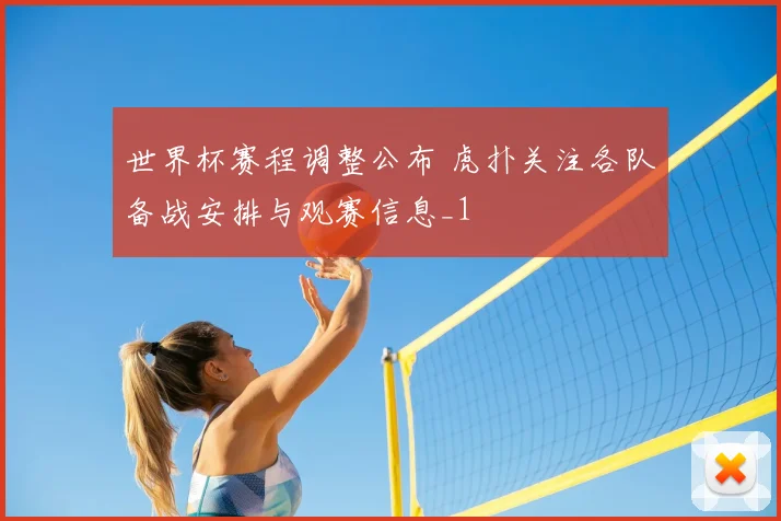 世界杯赛程调整公布 虎扑关注各队备战安排与观赛信息_1