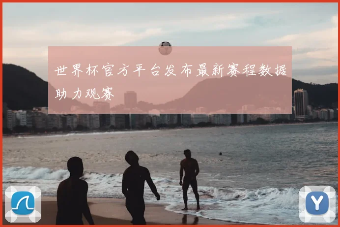 世界杯官方平台发布最新赛程数据助力观赛