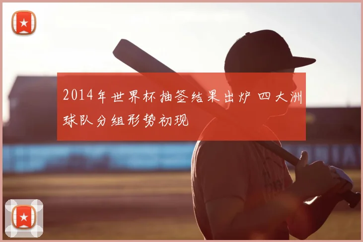 2014年世界杯抽签结果出炉 四大洲球队分组形势初现