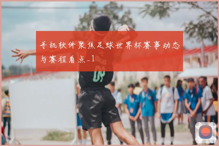 手机软件聚焦足球世界杯赛事动态与赛程看点_1